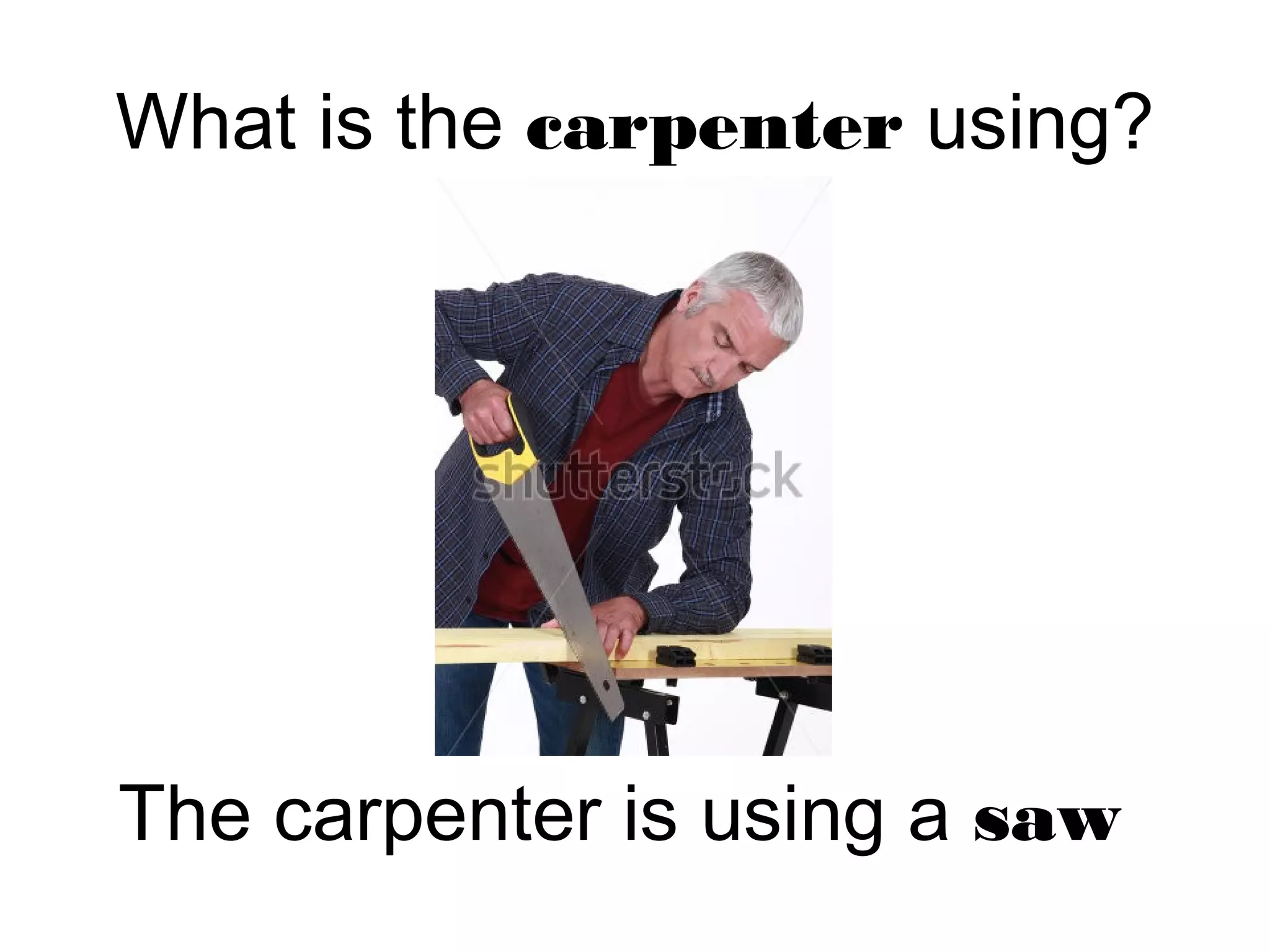 What is the carpenter using?
The carpenter is using a saw