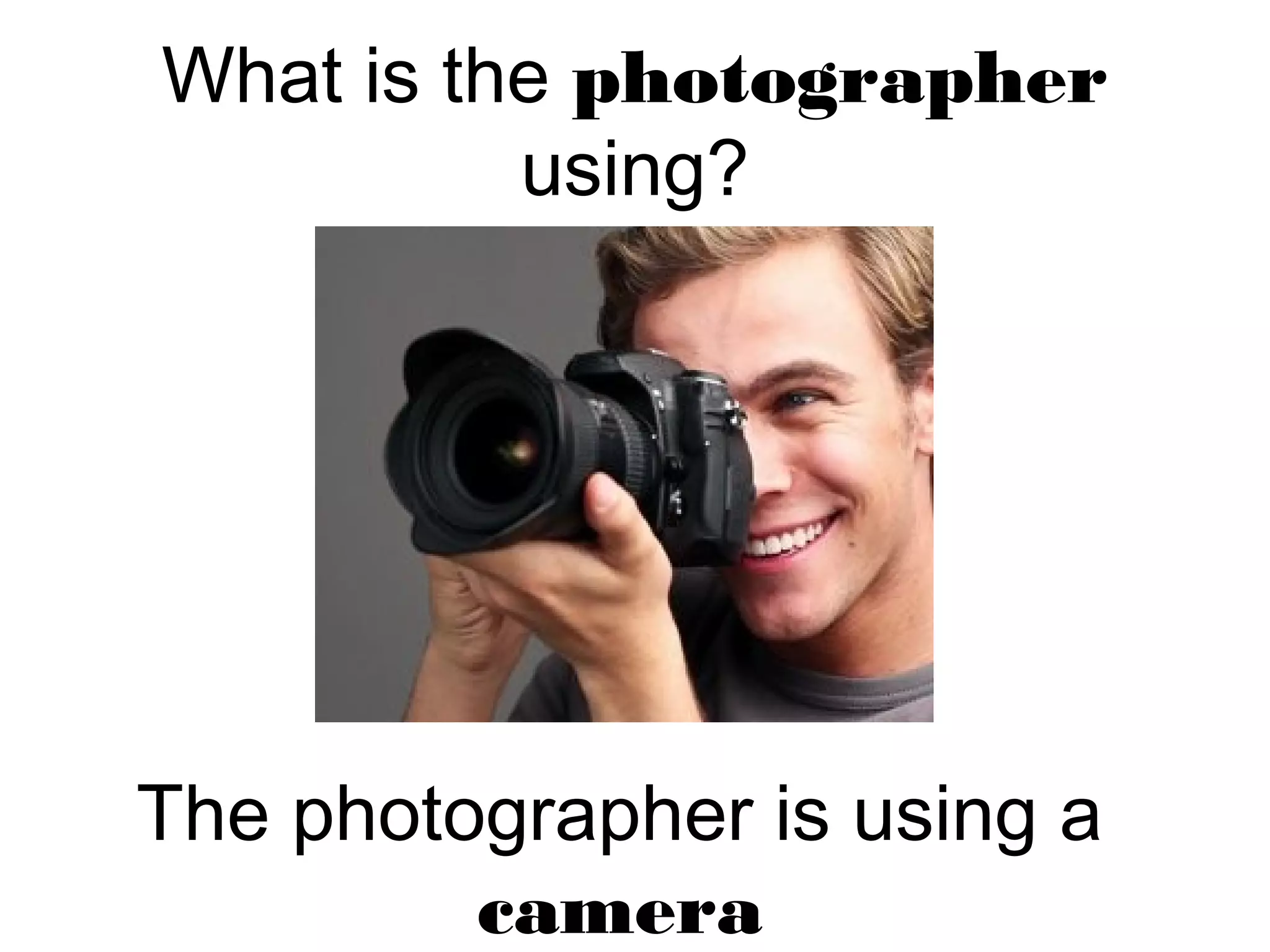 What is the photographer
using?
The photographer is using a
camera