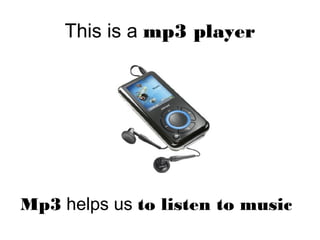 This is a mp3 player
Mp3 helps us to listen to music