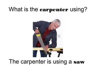 What is the carpenter using?
The carpenter is using a saw