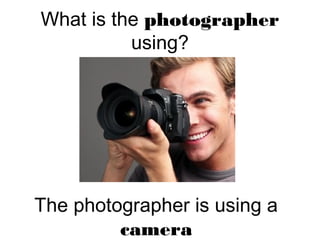 What is the photographer
using?
The photographer is using a
camera