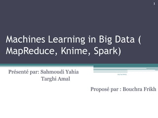 Machines Learning in Big Data (
MapReduce, Knime, Spark)
Présenté par: Sahmoudi Yahia
Targhi Amal
24/12/2015
1
Proposé par : Bouchra Frikh
 