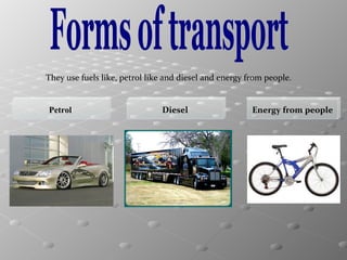 They use fuels like, petrol like and diesel and energy from people.

Petrol

Diesel

Energy from people

 