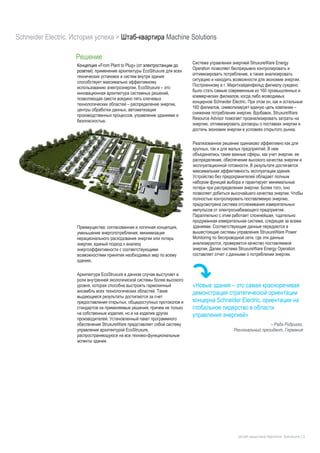 Schneider Electric. История успеха > Штаб-квартира Machine Solutions
Штаб-квартира Machine Solutions | 3
Решение
Концепция «From Plant to Plug» (от электростанции до
розетки): применение архитектуры EcoStruxure для всех
технических установок и систем внутри здания
способствует максимально эффективному
использованию электроэнергии. EcoStruxure – это
инновационная архитектура системных решений,
позволяющая свести воедино пять ключевых
технологических областей – распределение энергии,
центры обработки данных, автоматизация
производственных процессов, управление зданиями и
безопасностью.
Преимущества: согласованная и логичная концепция,
уменьшение энергопотребления, минимизация
нерационального расходования энергии или потерь
энергии, единый подход к анализу
энергоэффективности с соответствующими
возможностями принятия необходимых мер по всему
зданию.
Архитектура EcoStruxure в данном случае выступает в
роли внутренней экологической системы более высокого
уровня, которая способна выстроить гармоничный
ансамбль всех технологических областей. Такие
выдающиеся результаты достигаются за счет
предоставления открытых, общедоступных протоколов и
стандартов на применяемые решения, причем не только
на собственные изделия, но и на изделия других
производителей. Установленный пакет программного
обеспечения StruxureWare представляет собой систему
управления архитектурой EcoStruxure,
распространяющуюся на все технико-функциональные
аспекты здания.
Система управления энергией StruxureWare Energy
Operation позволяет беспрерывно контролировать и
оптимизировать потребление, а также анализировать
ситуацию и находить возможности для экономии энергии.
Построенному в г. Марктхайденфельд филиалу суждено
было стать самым современным из 160 промышленных и
коммерческих филиалов, когда либо возводимых
концерном Schneider Electric. При этом он, как и остальные
160 филиалов, символизирует единую цель компании –
снижение потребления энергии. Вдобавок, StruxureWare
Resource Advisor помогает проанализировать затраты на
энергию, оптимизировать договоры о поставках энергии и
достичь экономии энергии в условиях открытого рынка.
Реализованное решение одинаково эффективно как для
крупных, так и для малых предприятий. В нем
объединились такие важные сферы, как учет энергии, ее
распределение, обеспечение высокого качества энергии и
эксплуатационной готовности. В результате достигается
максимальная эффективность эксплуатации здания.
Устройство без предохранителей обладает полным
набором функций выбора и гарантирует минимальные
потери при распределении энергии. Более того, оно
позволяет добиться высочайшего качества энергии. Чтобы
полностью контролировать поставляемую энергию,
предусмотрена система отслеживания измерительных
импульсов от электроснабжающего предприятия.
Параллельно с этим работает сложнейшая, тщательно
продуманная измерительная система, следящая за всеми
зданиями. Соответствующие данные передаются в
вышестоящие системы управления StruxureWare Power
Monitoring по беспроводной сети, где эти данные
анализируются, проверяется качество поставляемой
энергии. Далее система StruxureWare Energy Operation
составляет отчет с данными о потреблении энергии.
«Новые здания – это самая красноречивая
демонстрация стратегической ориентации
концерна Schneider Electric, ориентации на
глобальное лидерство в области
управления энергией»
– Рада Родригез,
Региональный президент, Германия
 