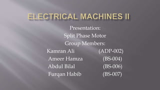 Presentation:
Split Phase Motor
Group Members:
Kamran Ali (ADP-002)
Ameer Hamza (BS-004)
Abdul Bilal (BS-006)
Furqan Habib (BS-007)
 