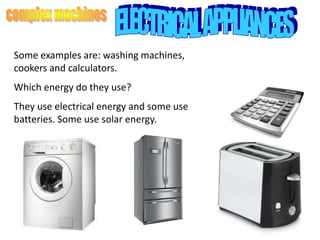 Some examples are: washing machines,
cookers and calculators.
Which energy do they use?
They use electrical energy and some use
batteries. Some use solar energy.