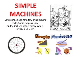 Simple machines have few or no moving
parts. Some examples are:
pulley, inclined plane, screw, wheel,
wedge and lever.