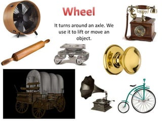 It turns around an axle. We
use it to lift or move an
object.
