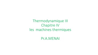 Thermodynamique III
Chapitre IV
les machines thermiques
Pr.A.MENAI
 