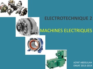 ELECTROTECHNIQUE 2
MACHINES ELECTRIQUES
AZYAT ABDELILAH
ENSAT 2013-2014
 