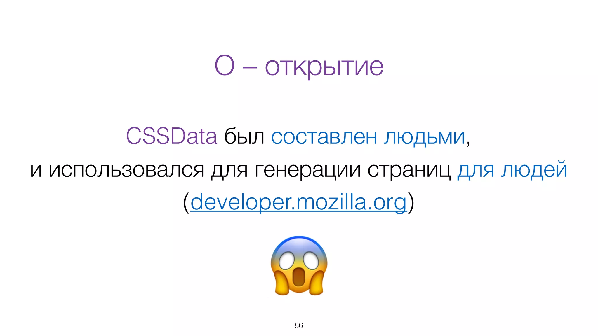 CSSData был составлен людьми,
и использовался для генерации страниц для людей
(developer.mozilla.org)
86
😱
О – открытие
 