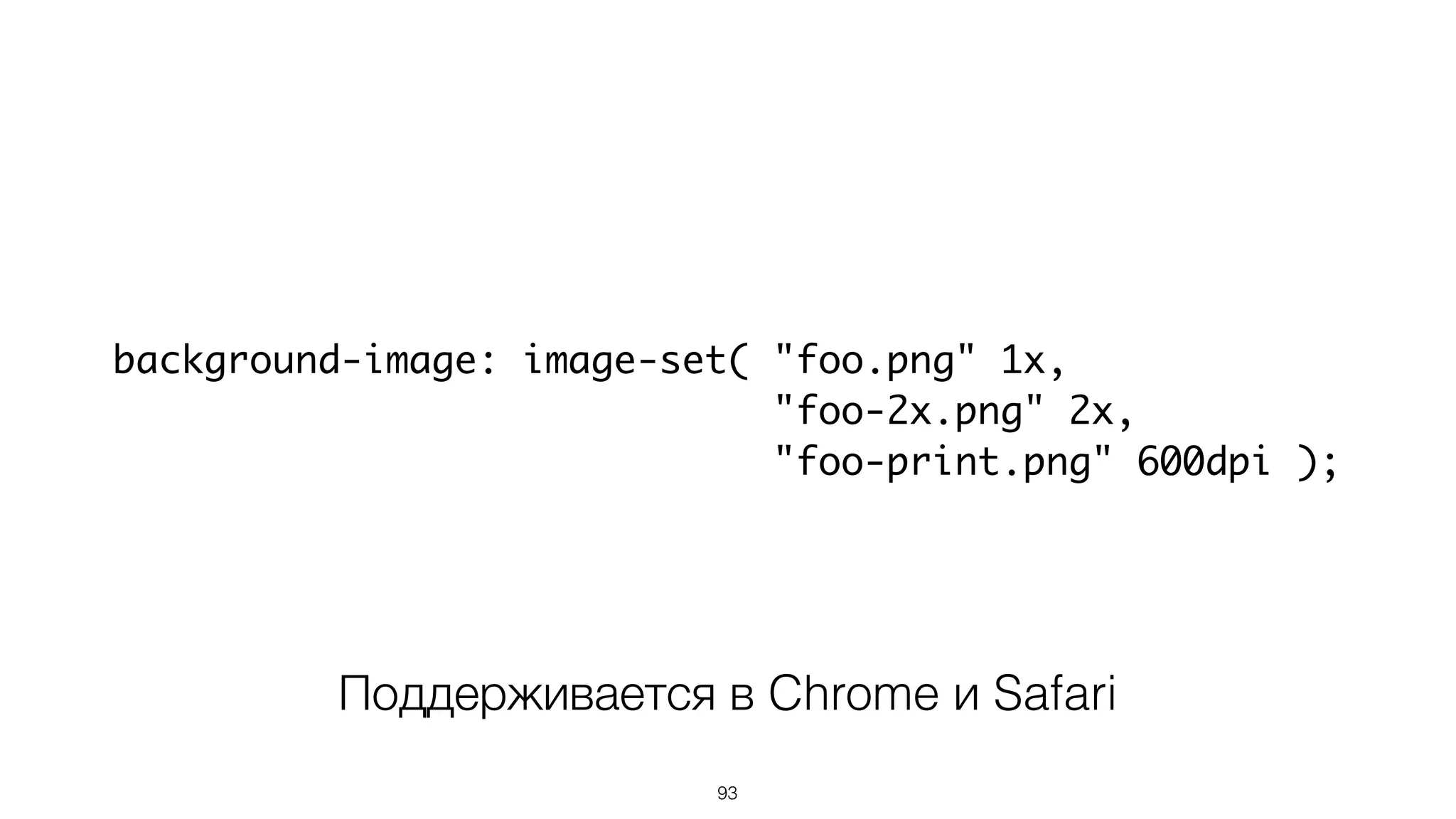93
background-image: image-set( "foo.png" 1x,
"foo-2x.png" 2x,
"foo-print.png" 600dpi );
Поддерживается в Chrome и Safari
 