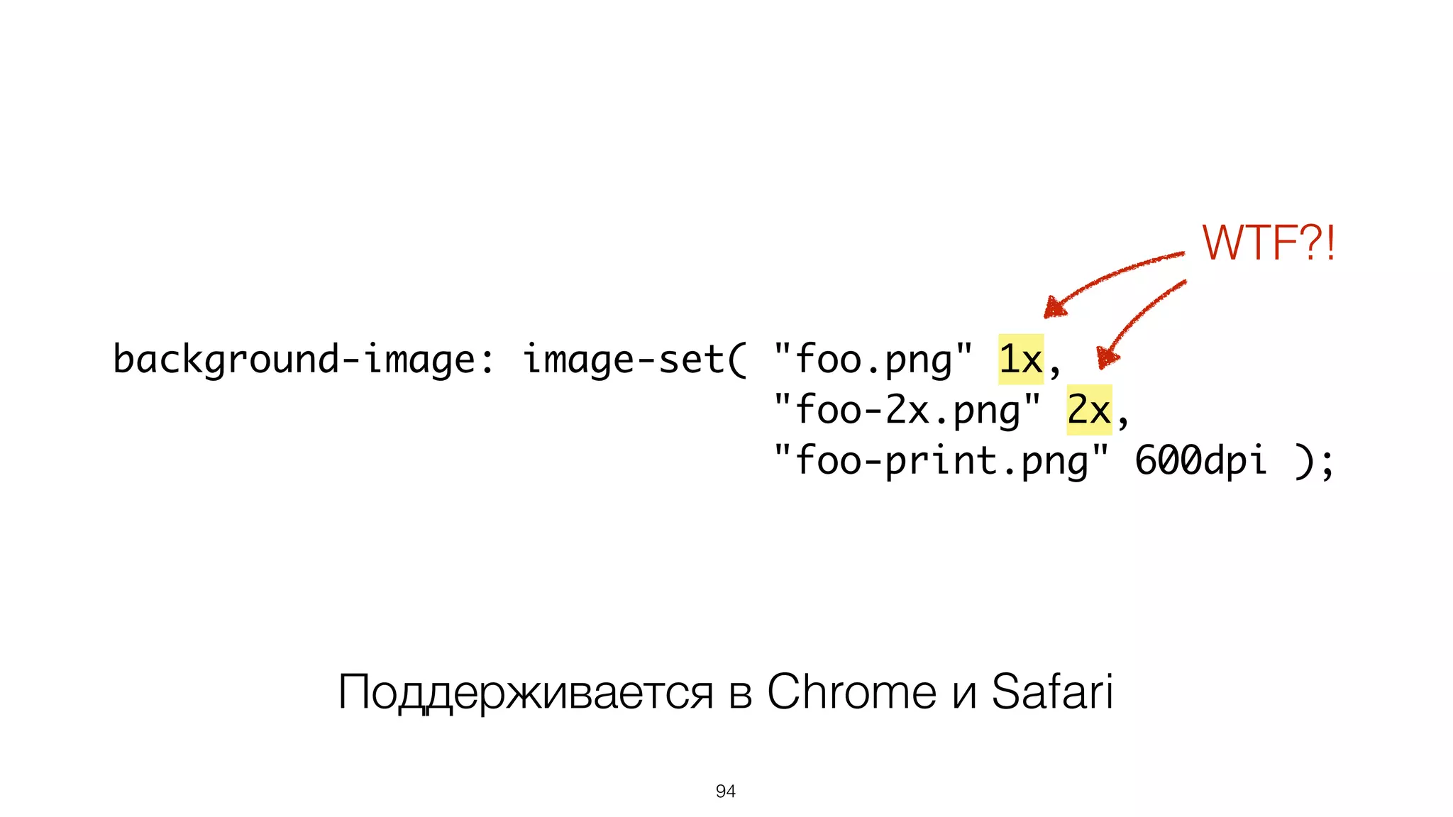 94
background-image: image-set( "foo.png" 1x,
"foo-2x.png" 2x,
"foo-print.png" 600dpi );
Поддерживается в Chrome и Safari
WTF?!
 