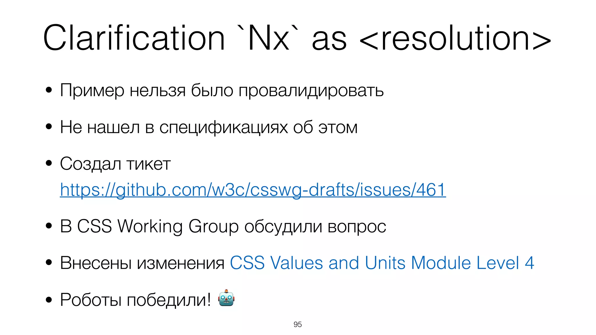 Clariﬁcation `Nx` as <resolution>
• Пример нельзя было провалидировать
• Не нашел в спецификациях об этом
• Создал тикет  
https://github.com/w3c/csswg-drafts/issues/461
• В CSS Working Group обсудили вопрос
• Внесены изменения CSS Values and Units Module Level 4
• Роботы победили! 🤖
95
 