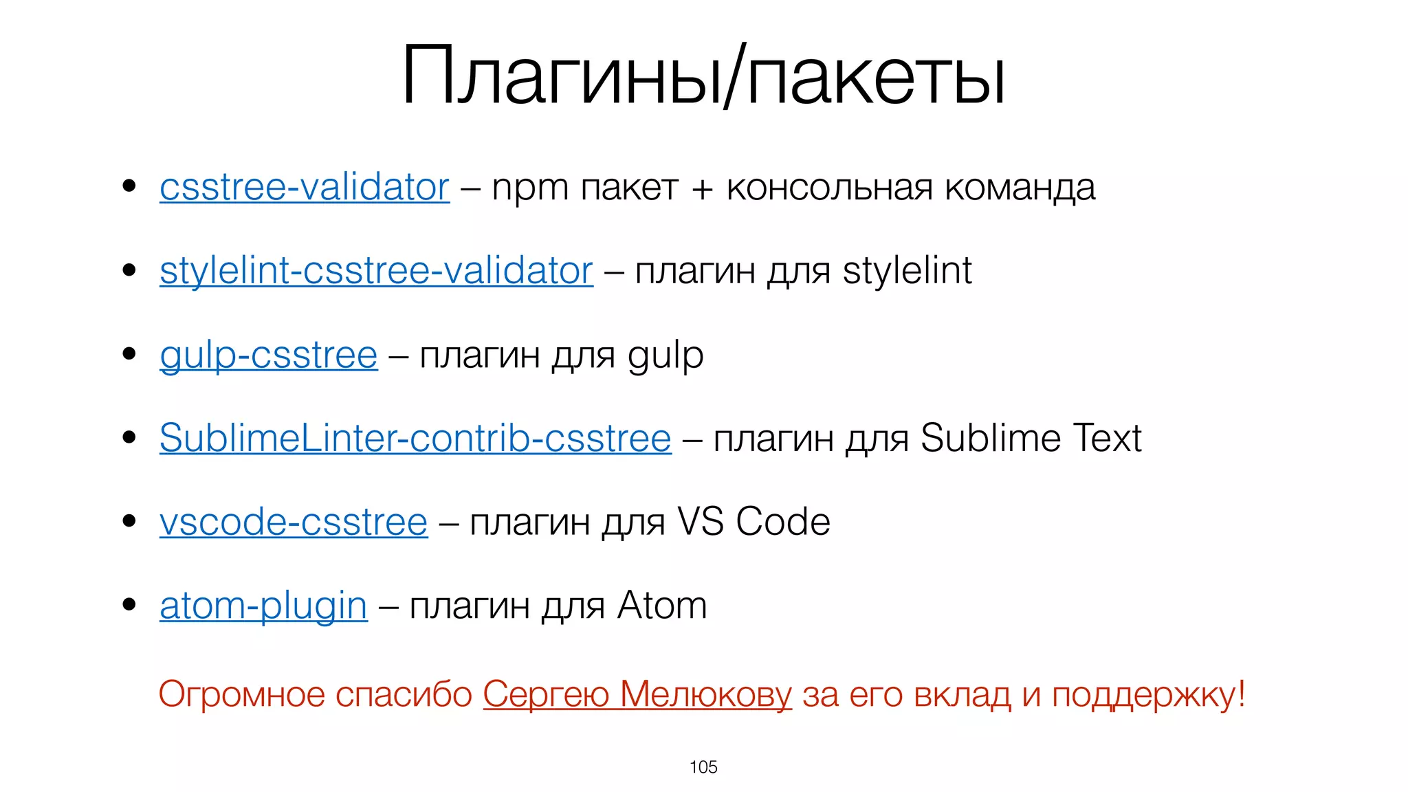 Плагины/пакеты
• csstree-validator – npm пакет + консольная команда
• stylelint-csstree-validator – плагин для stylelint
• gulp-csstree – плагин для gulp
• SublimeLinter-contrib-csstree – плагин для Sublime Text
• vscode-csstree – плагин для VS Code
• atom-plugin – плагин для Atom
105
Огромное спасибо Сергею Мелюкову за его вклад и поддержку!
 