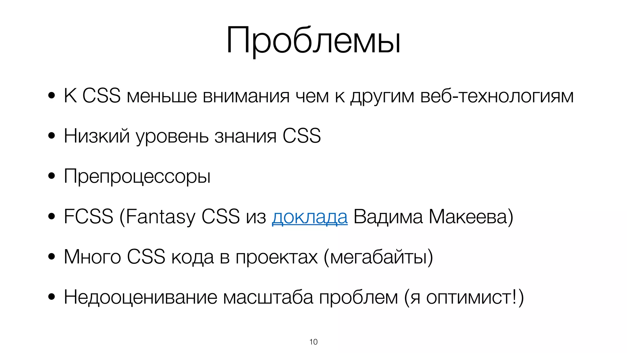 Проблемы
• К CSS меньше внимания чем к другим веб-технологиям
• Низкий уровень знания CSS
• Препроцессоры
• FCSS (Fantasy CSS из доклада Вадима Макеева)
• Много CSS кода в проектах (мегабайты)
• Недооценивание масштаба проблем (я оптимист!)
10
 