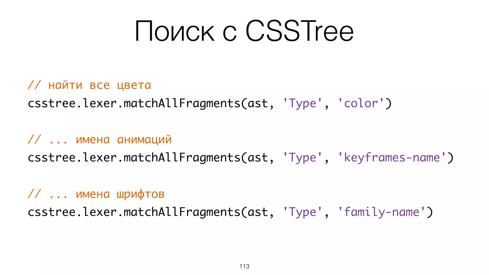 Поиск с CSSTree
113
// найти все цвета
csstree.lexer.matchAllFragments(ast, 'Type', 'color')
// ... имена анимаций
csstree.lexer.matchAllFragments(ast, 'Type', 'keyframes-name')
// ... имена шрифтов
csstree.lexer.matchAllFragments(ast, 'Type', 'family-name')
 