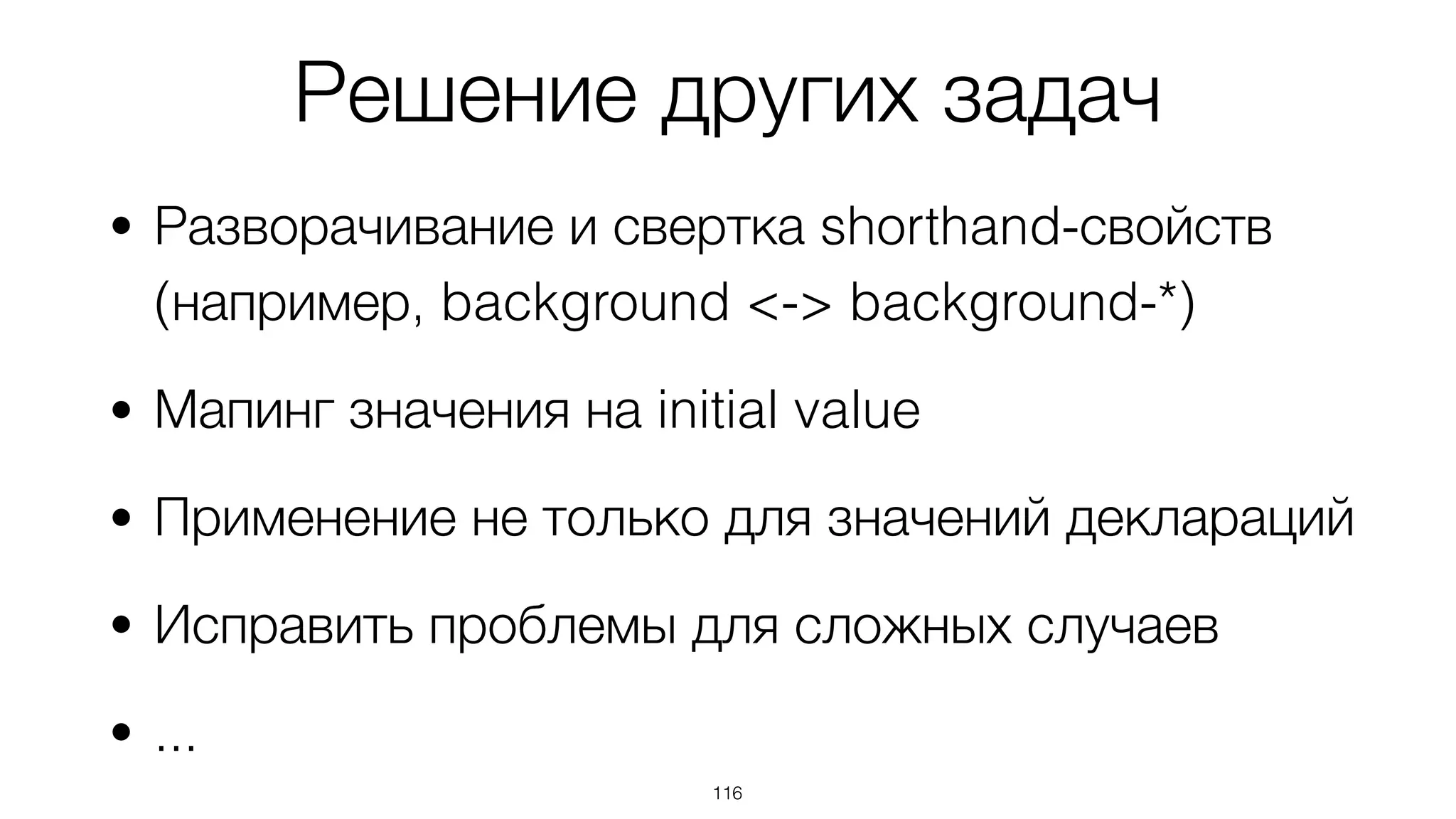 Решение других задач
• Разворачивание и свертка shorthand-свойств 
(например, background <-> background-*)
• Мапинг значения на initial value
• Применение не только для значений деклараций
• Исправить проблемы для сложных случаев
• ...
116
 