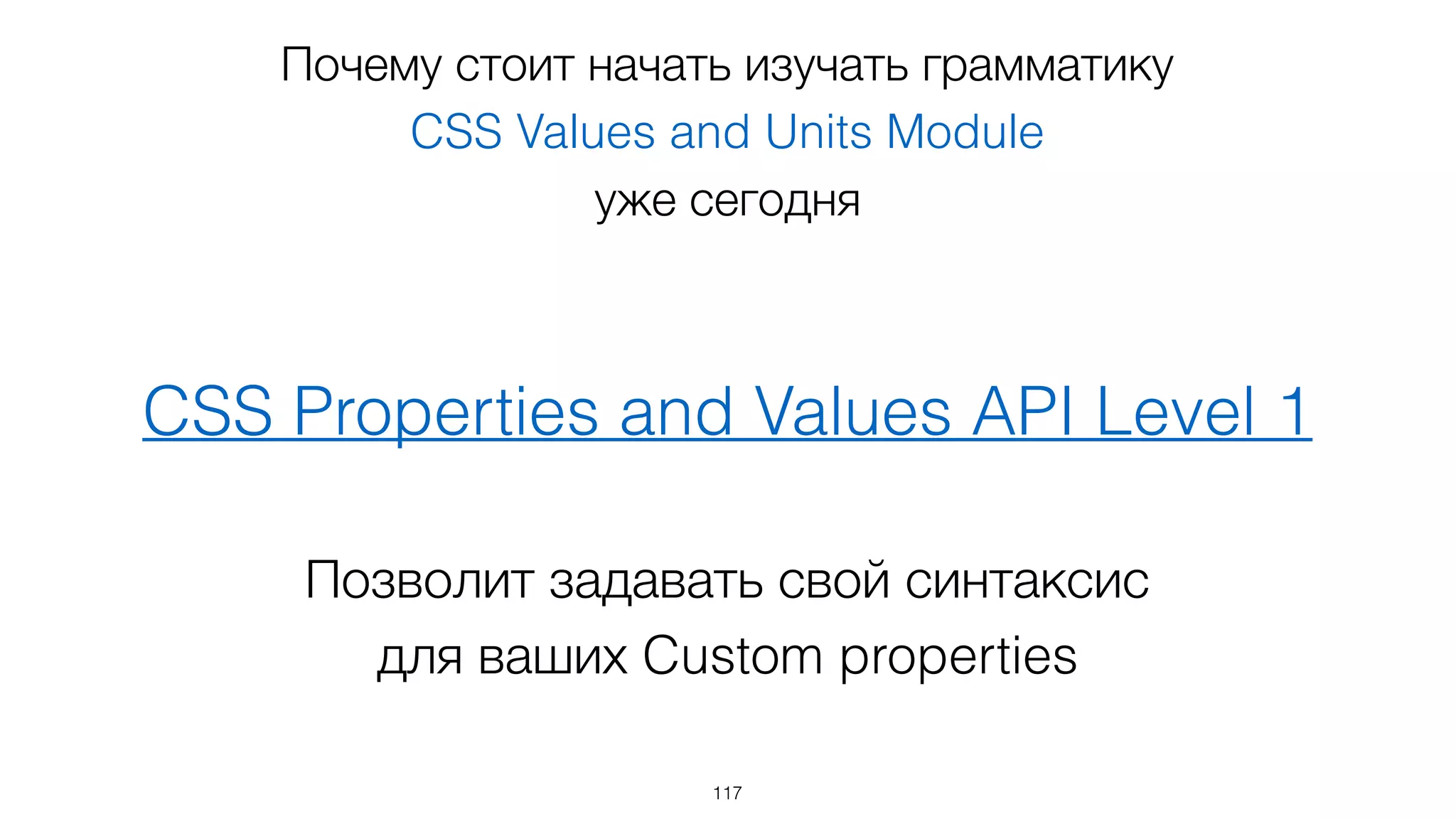 Почему стоит начать изучать грамматику  
CSS Values and Units Module
уже сегодня
117
CSS Properties and Values API Level 1
Позволит задавать свой синтаксис  
для ваших Custom properties
 