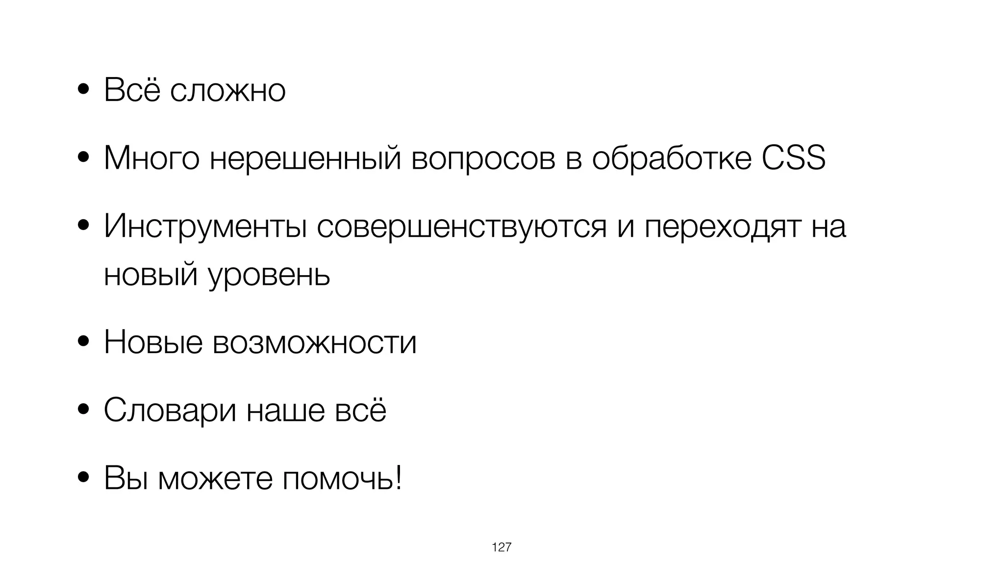 • Всё сложно
• Много нерешенный вопросов в обработке CSS
• Инструменты совершенствуются и переходят на
новый уровень
• Новые возможности
• Словари наше всё
• Вы можете помочь!
127
 