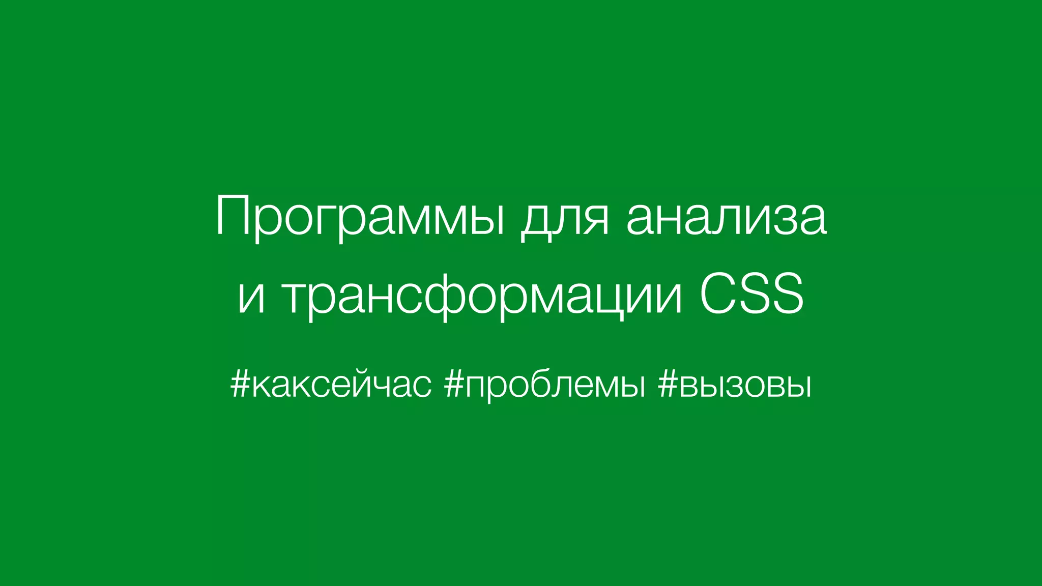 Программы для анализа
и трансформации CSS 
#каксейчас #проблемы #вызовы
 