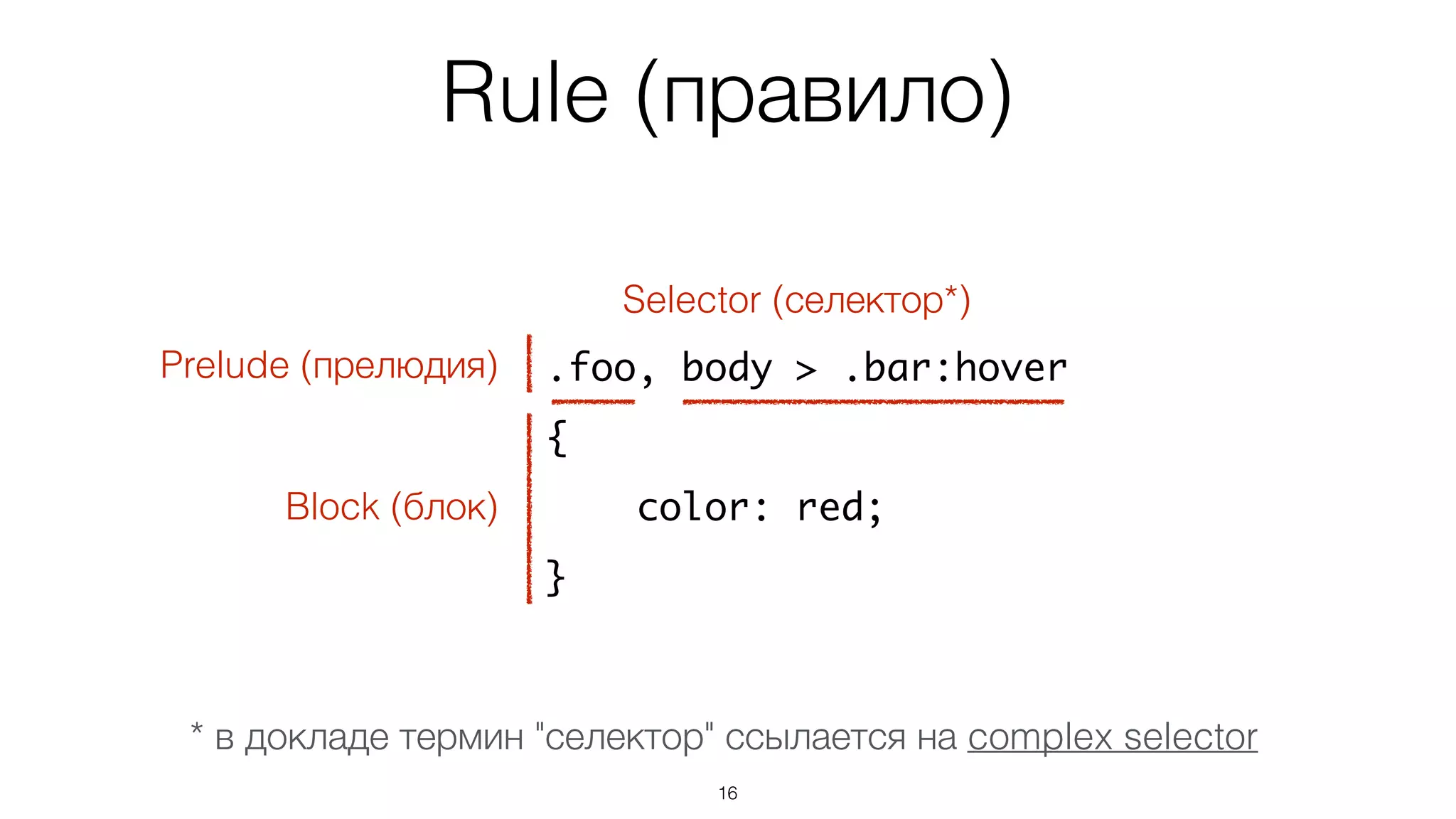 Rule (правило)
16
.foo, body > .bar:hover
{
color: red;
}
Prelude (прелюдия)
Block (блок)
Selector (селектор*)
* в докладе термин "селектор" ссылается на complex selector
 