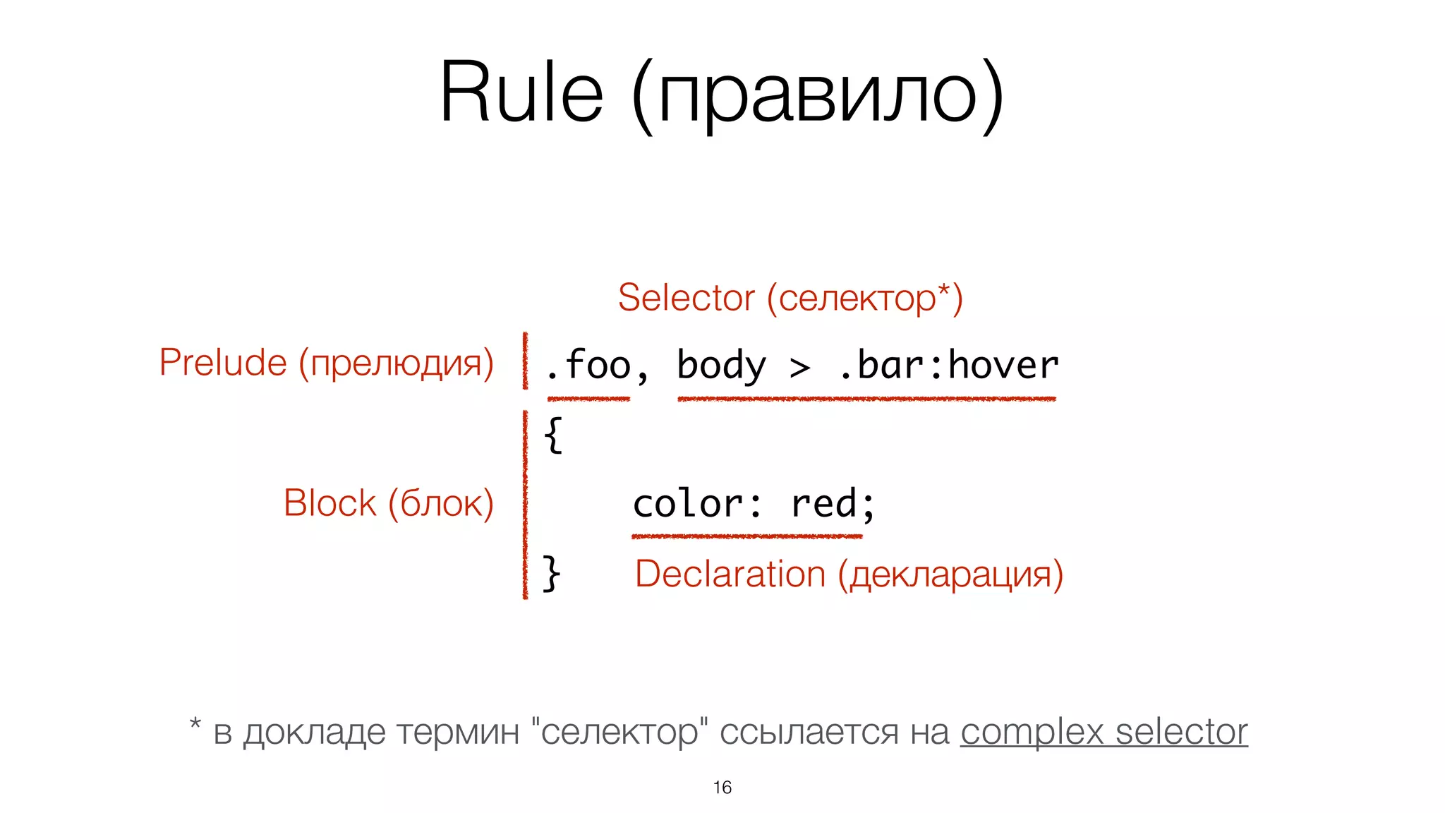 Rule (правило)
16
.foo, body > .bar:hover
{
color: red;
}
Prelude (прелюдия)
Block (блок)
Declaration (декларация)
Selector (селектор*)
* в докладе термин "селектор" ссылается на complex selector
 