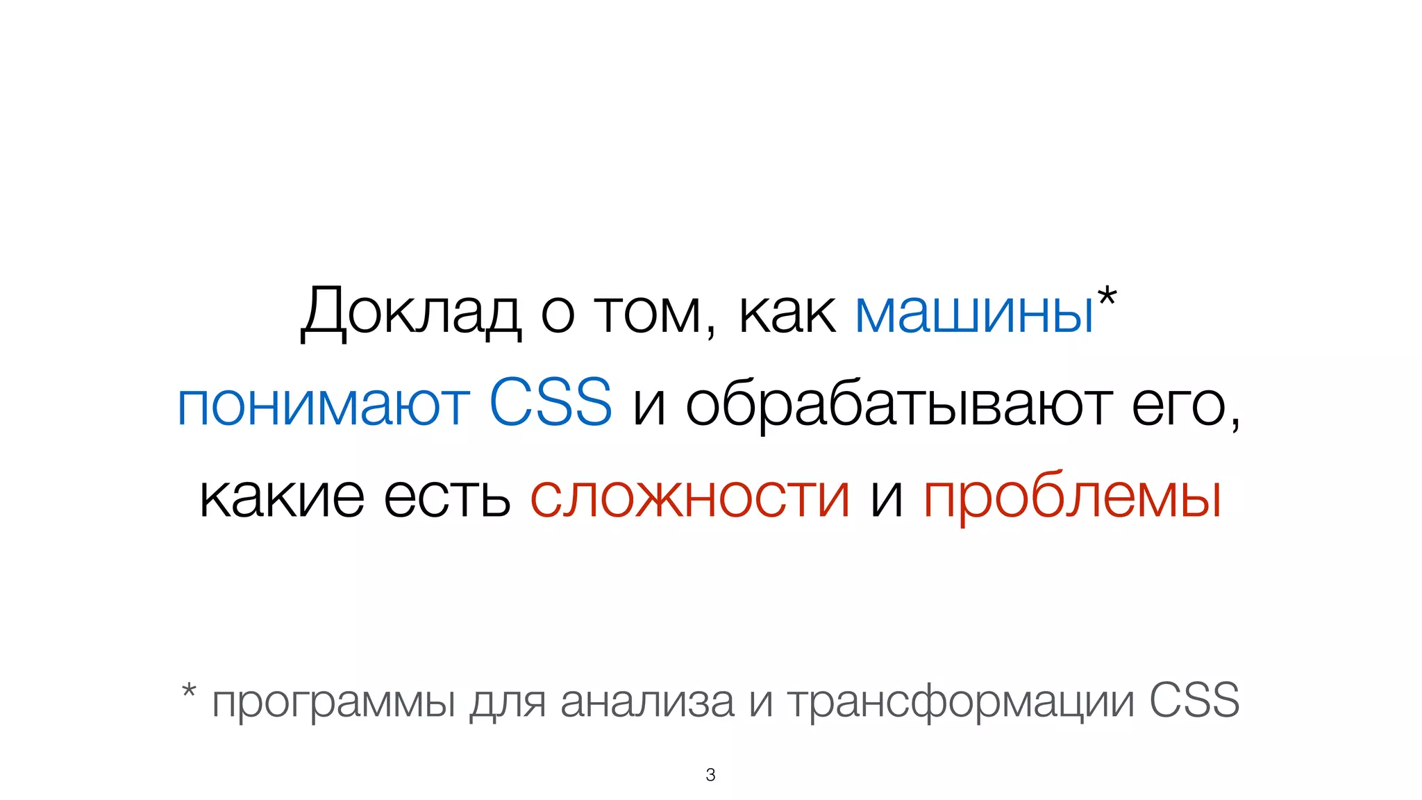 Доклад о том, как машины*  
понимают CSS и обрабатывают его, 
какие есть сложности и проблемы
3
* программы для анализа и трансформации CSS
 