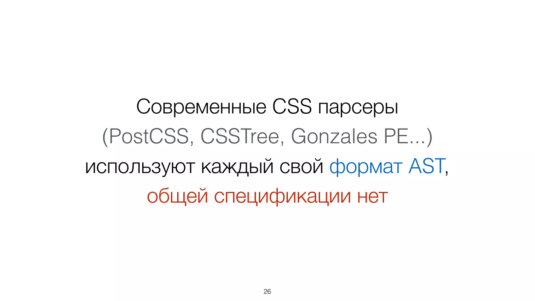 Современные CSS парсеры 
(PostCSS, CSSTree, Gonzales PE...)
используют каждый свой формат AST,  
общей спецификации нет
26
 