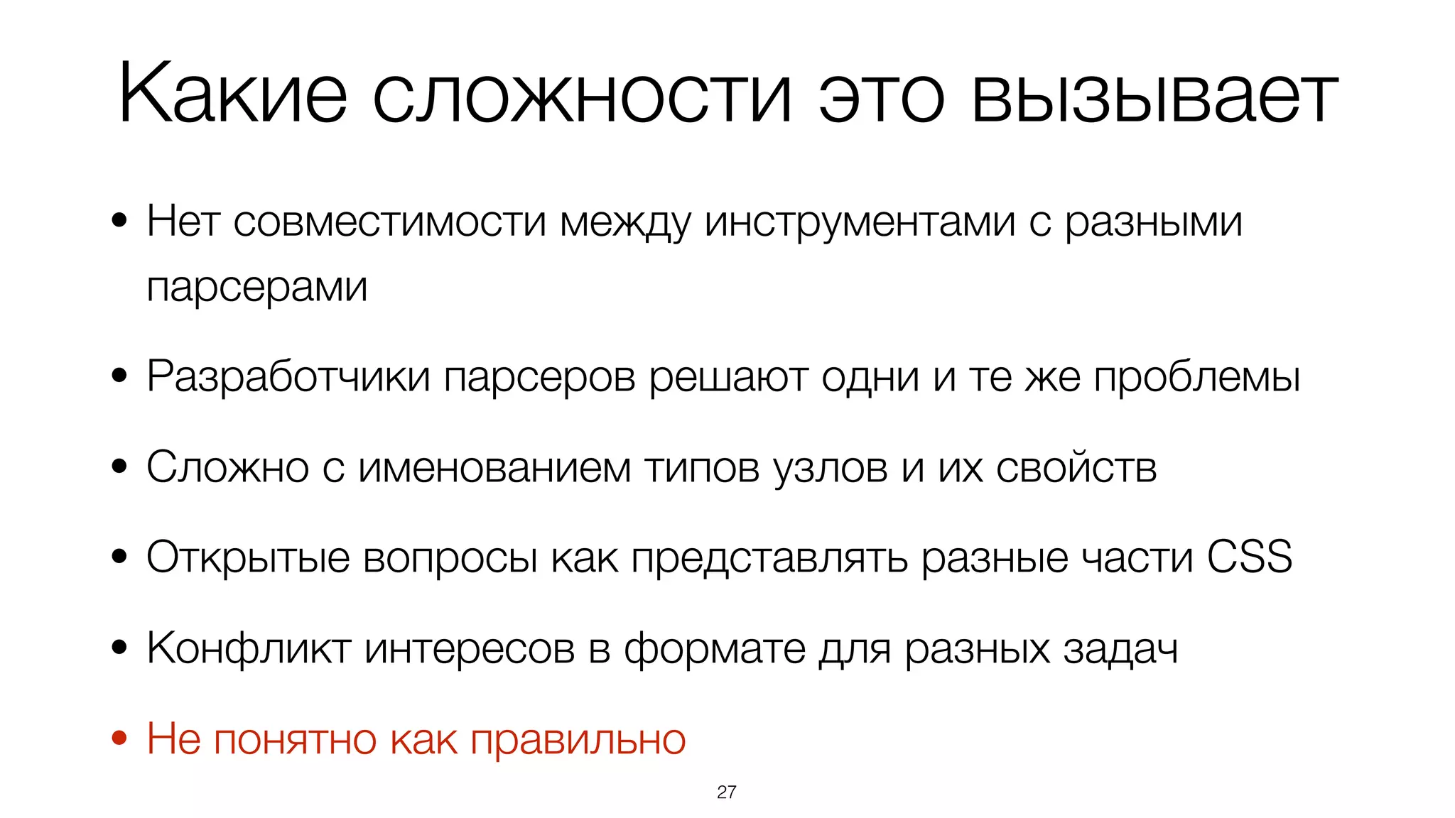 Какие сложности это вызывает
• Нет совместимости между инструментами с разными
парсерами
• Разработчики парсеров решают одни и те же проблемы
• Сложно с именованием типов узлов и их свойств
• Открытые вопросы как представлять разные части CSS
• Конфликт интересов в формате для разных задач
• Не понятно как правильно
27
 