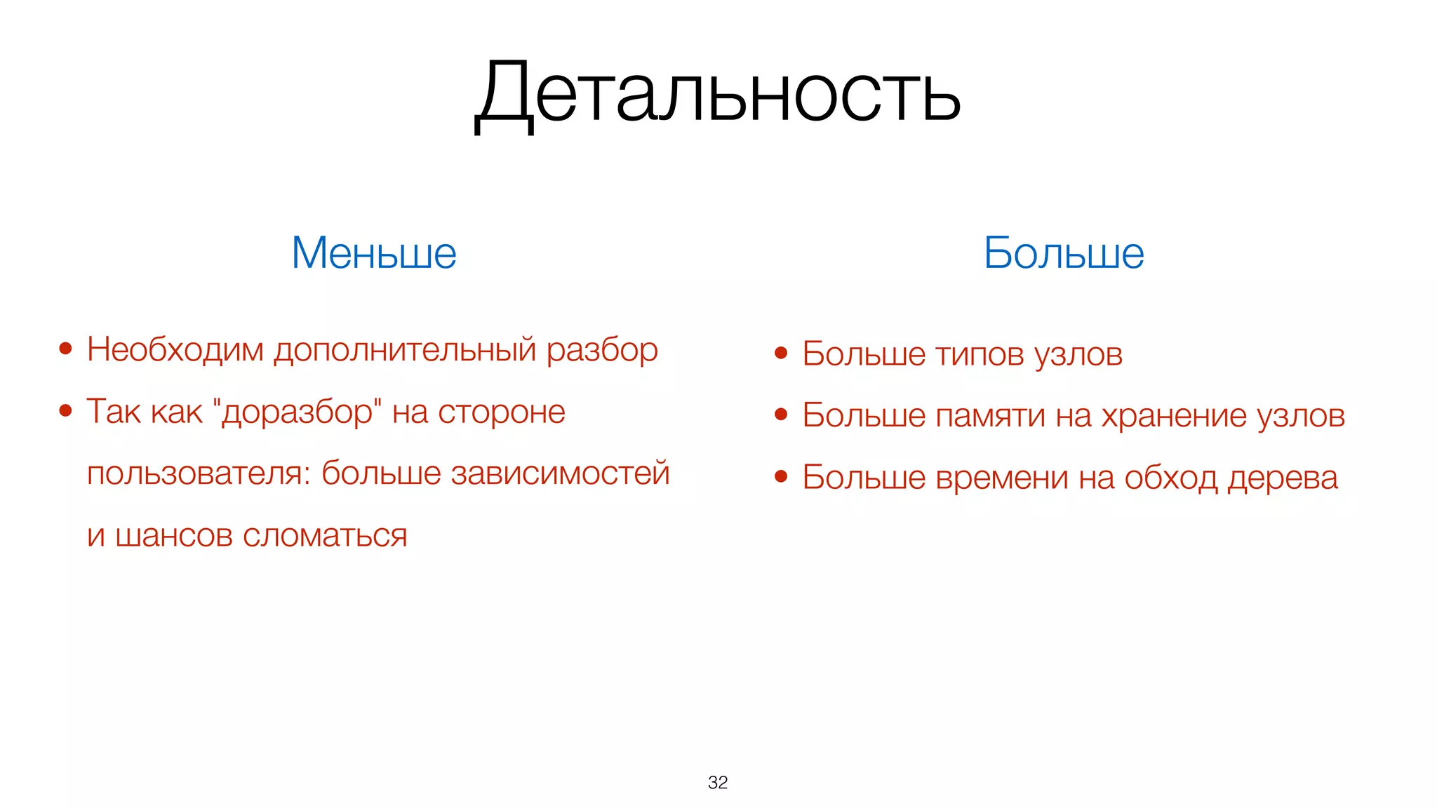 Детальность
32
Меньше Больше
• Больше типов узлов
• Больше памяти на хранение узлов
• Больше времени на обход дерева
• Необходим дополнительный разбор
• Так как "доразбор" на стороне
пользователя: больше зависимостей
и шансов сломаться
 