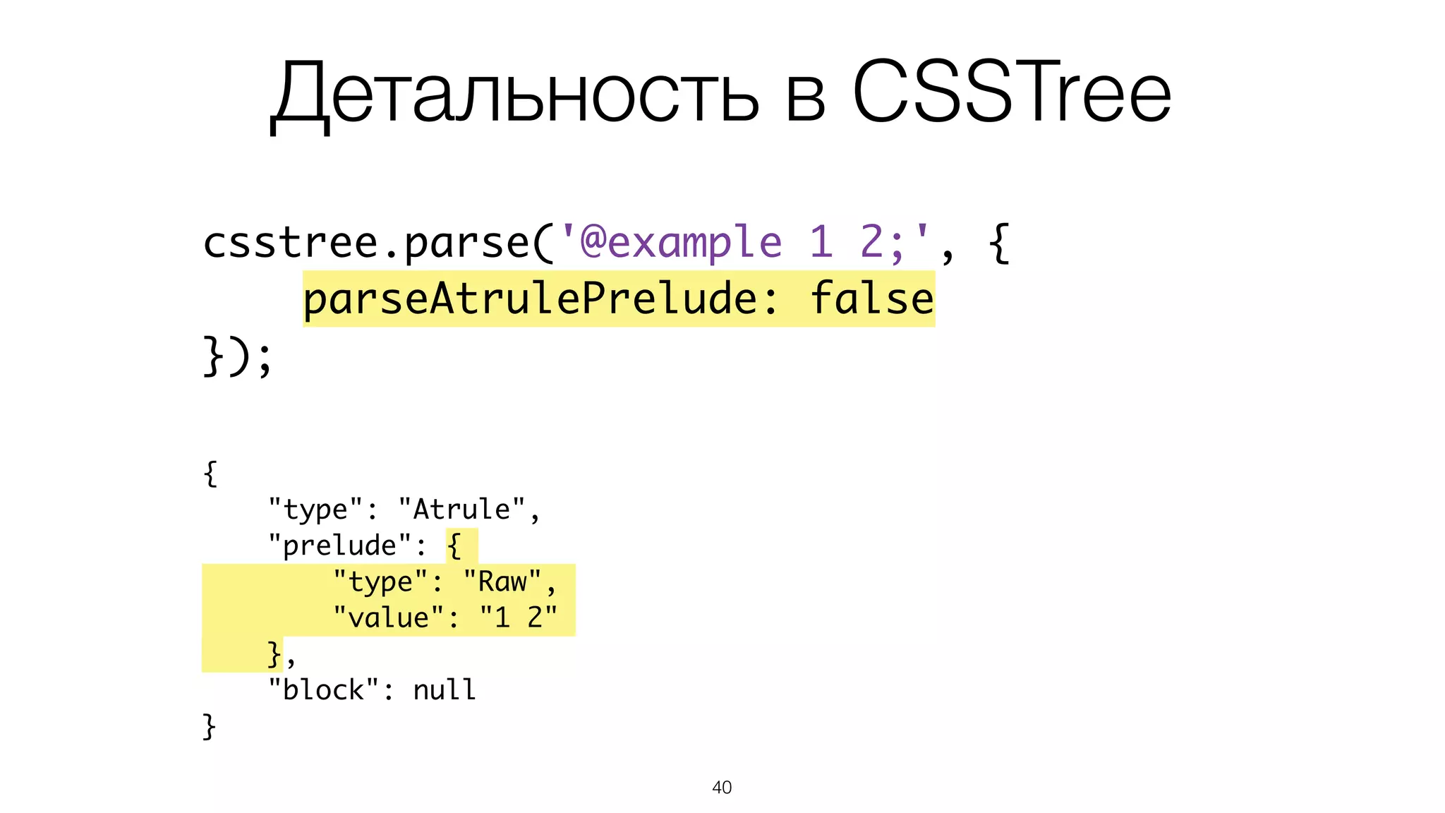 Детальность в CSSTree
40
csstree.parse('@example 1 2;', {
parseAtrulePrelude: false
});
{
"type": "Atrule",
"prelude": {
"type": "Raw",
"value": "1 2"
},
"block": null
}
 