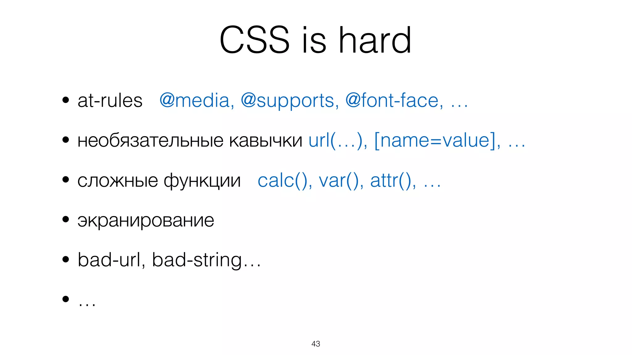 CSS is hard
• at-rules @media, @supports, @font-face, …
• необязательные кавычки url(…), [name=value], …
• сложные функции calc(), var(), attr(), …
• экранирование
• bad-url, bad-string…
• …
43
 