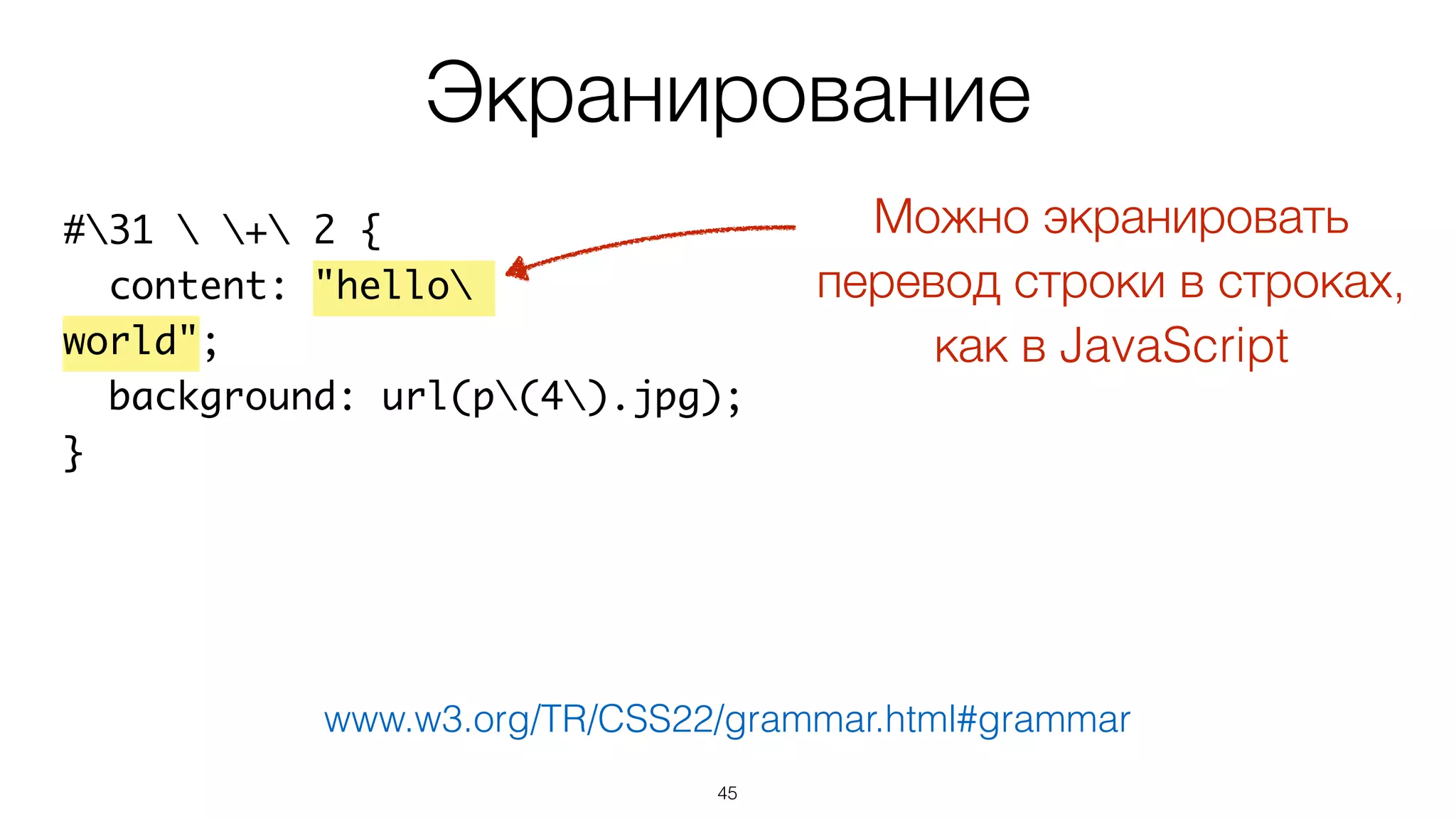 45
#31  + 2 {
content: "hello
world";
background: url(p(4).jpg);
}
Экранирование
www.w3.org/TR/CSS22/grammar.html#grammar
Можно экранировать
перевод строки в строках,  
как в JavaScript
 