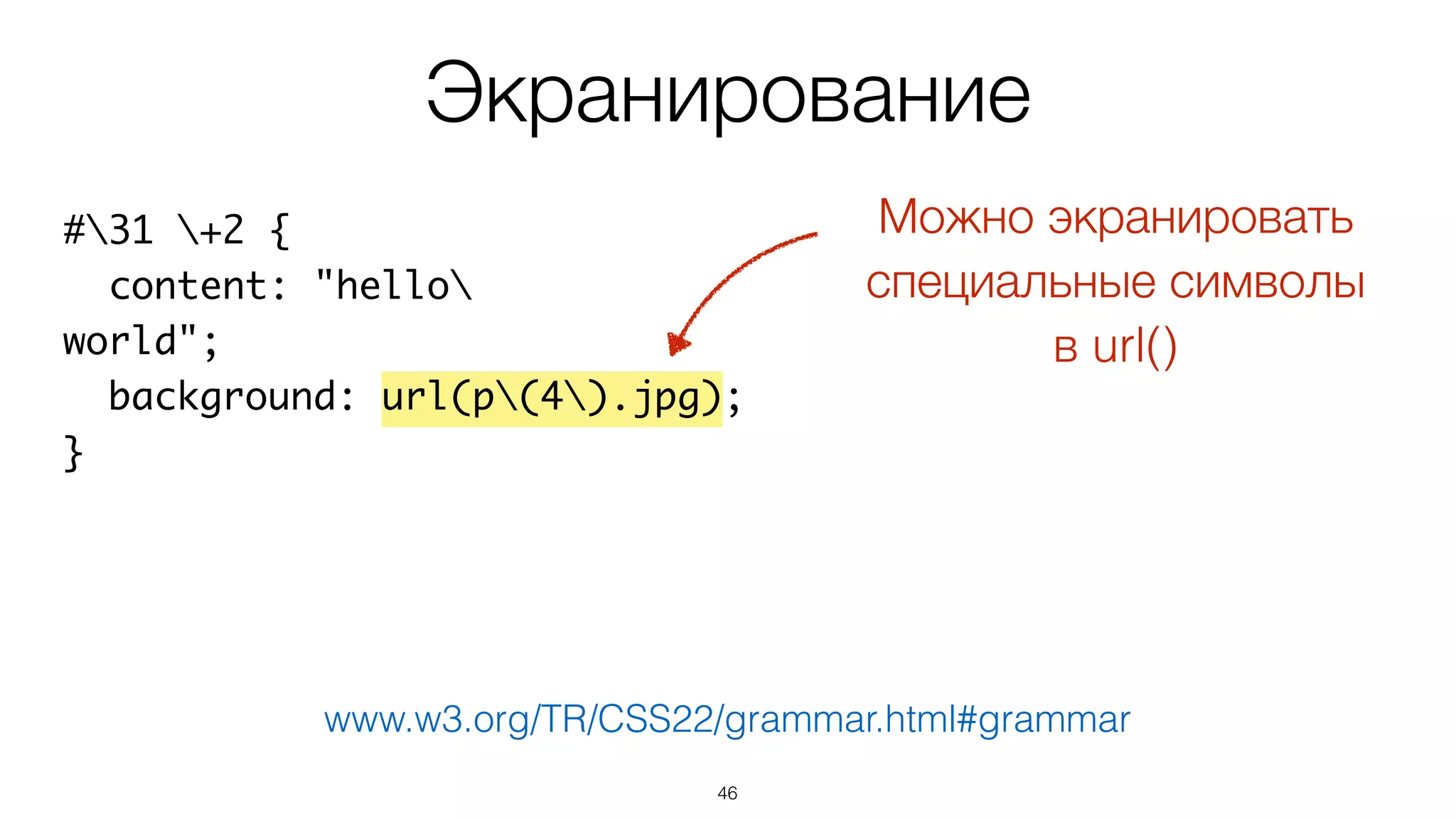 46
#31 +2 {
content: "hello
world";
background: url(p(4).jpg);
}
Экранирование
www.w3.org/TR/CSS22/grammar.html#grammar
Можно экранировать
специальные символы  
в url()
 