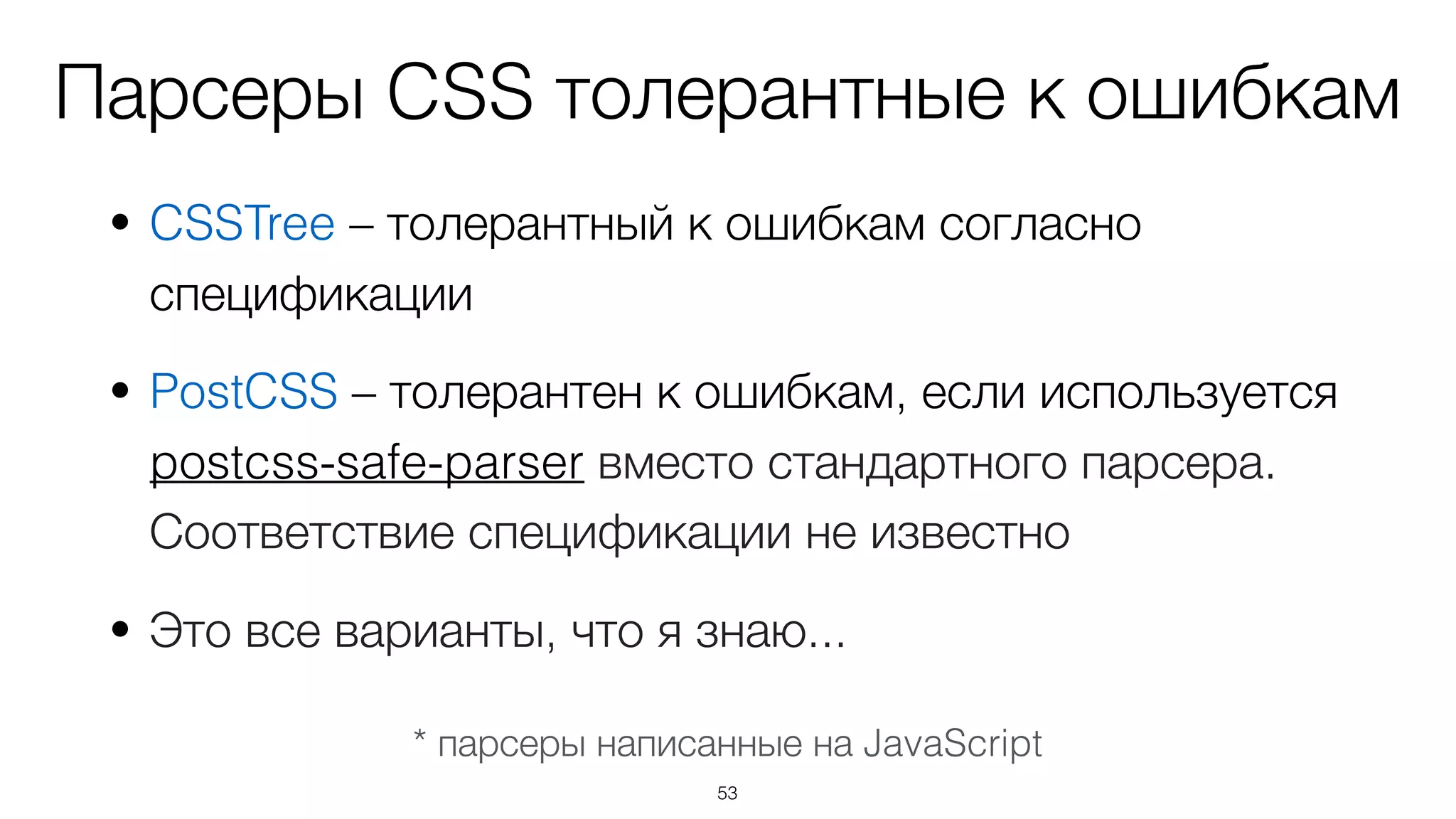 Парсеры CSS толерантные к ошибкам
• CSSTree – толерантный к ошибкам согласно
спецификации
• PostCSS – толерантен к ошибкам, если используется
postcss-safe-parser вместо стандартного парсера.
Соответствие спецификации не известно
• Это все варианты, что я знаю...
53
* парсеры написанные на JavaScript
 