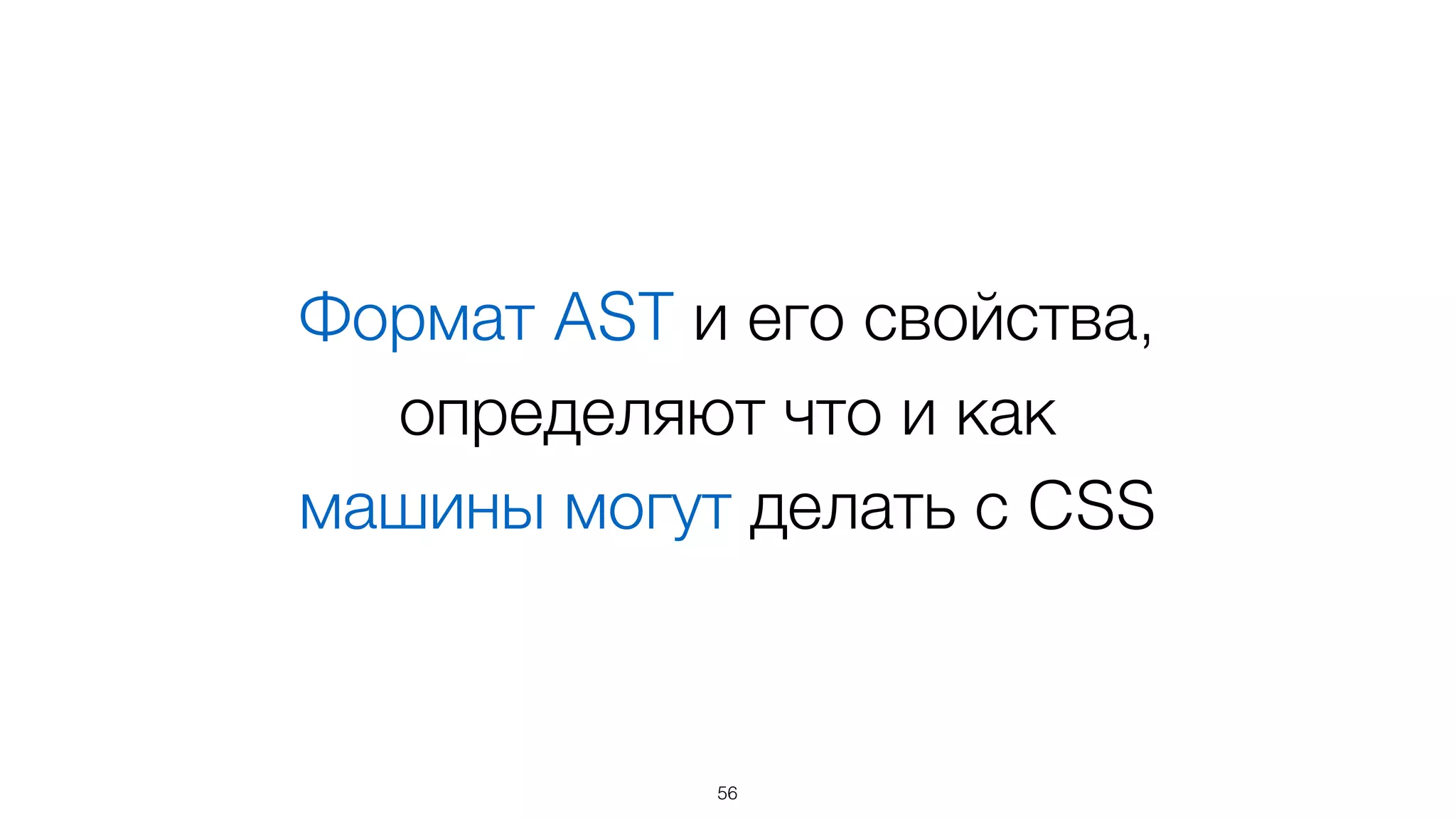 Формат AST и его свойства, 
определяют что и как  
машины могут делать с CSS
56
 