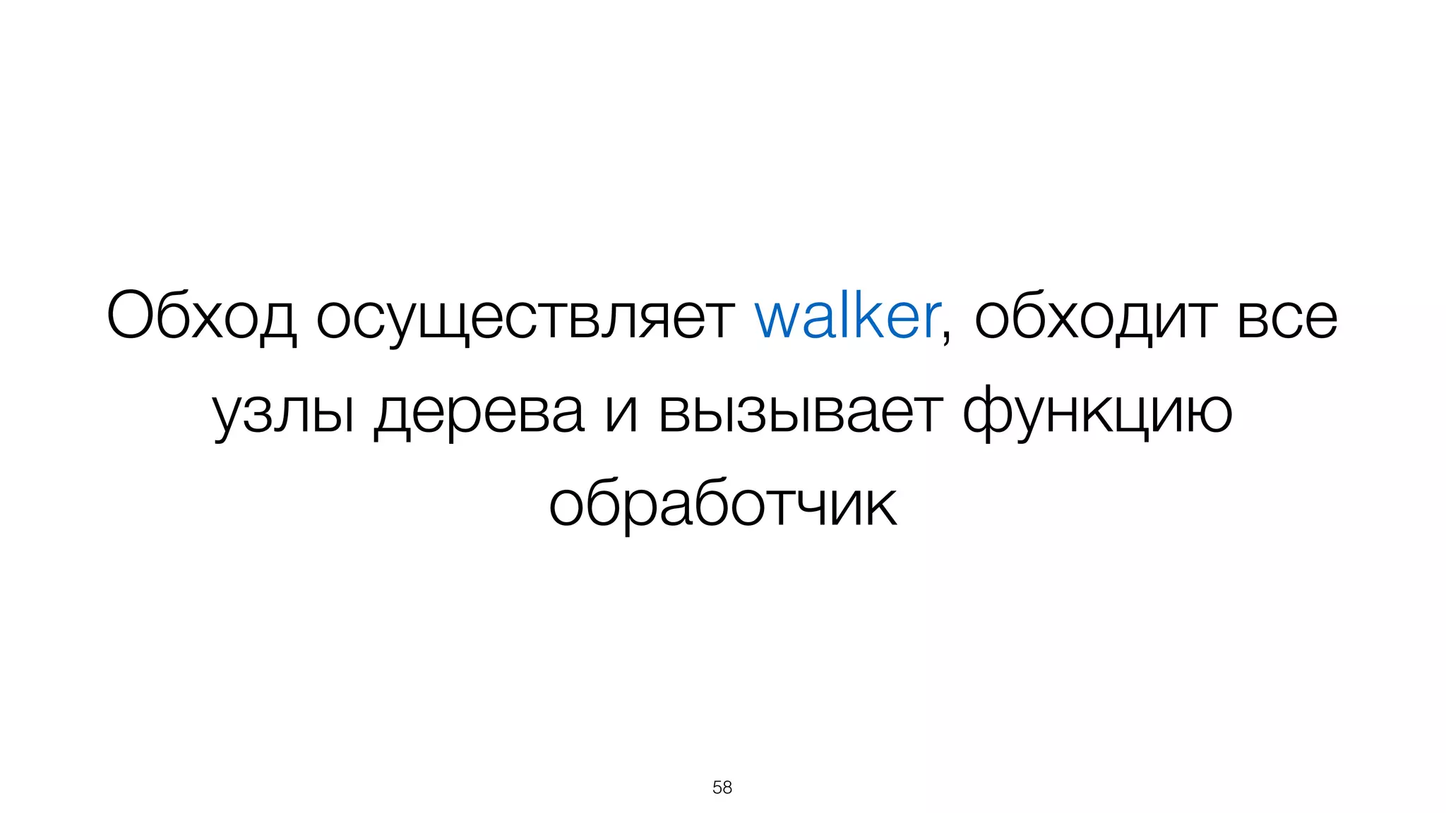 Обход осуществляет walker, обходит все
узлы дерева и вызывает функцию
обработчик
58
 
