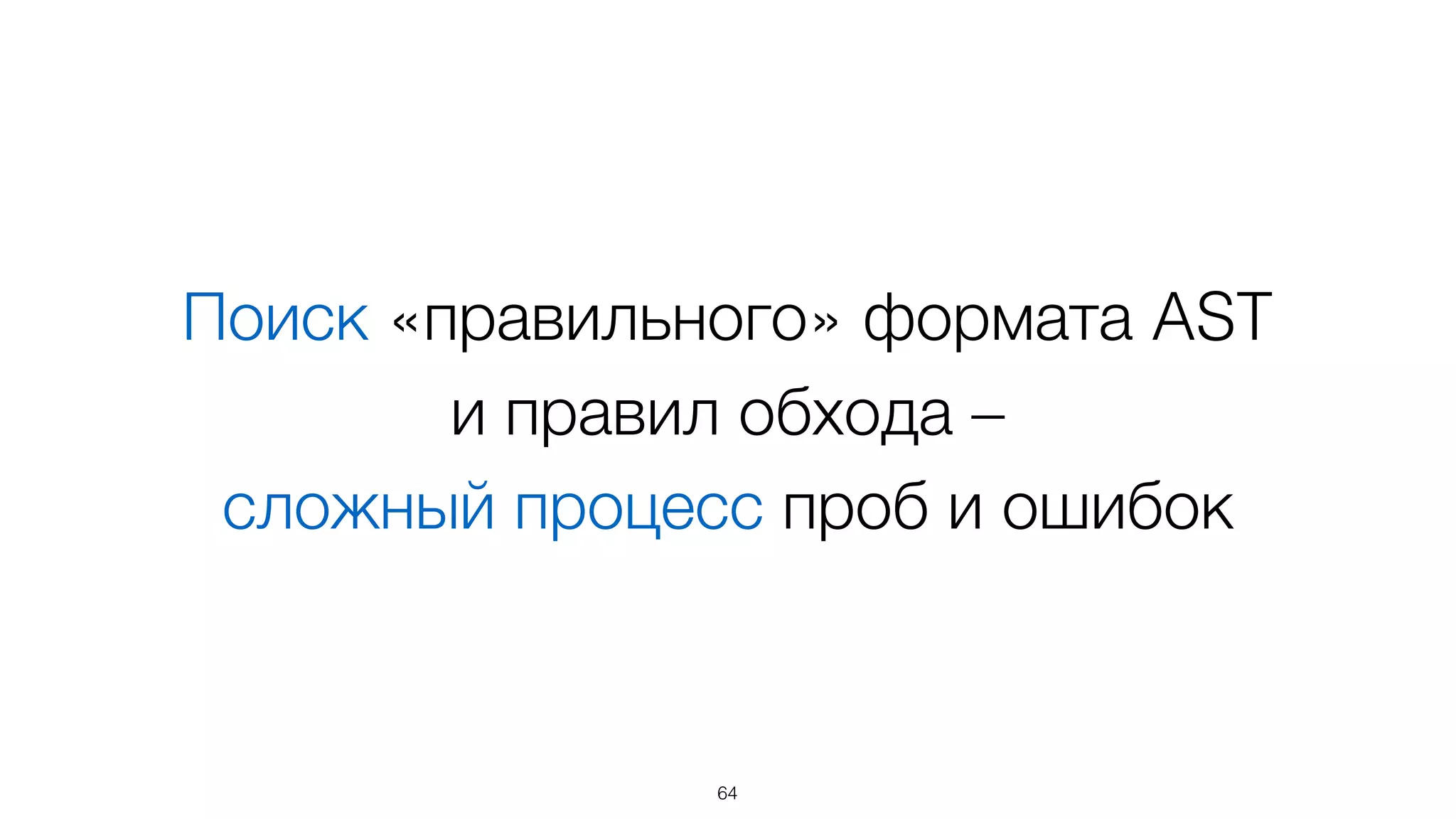 Поиск «правильного» формата AST  
и правил обхода –  
сложный процесс проб и ошибок
64
 