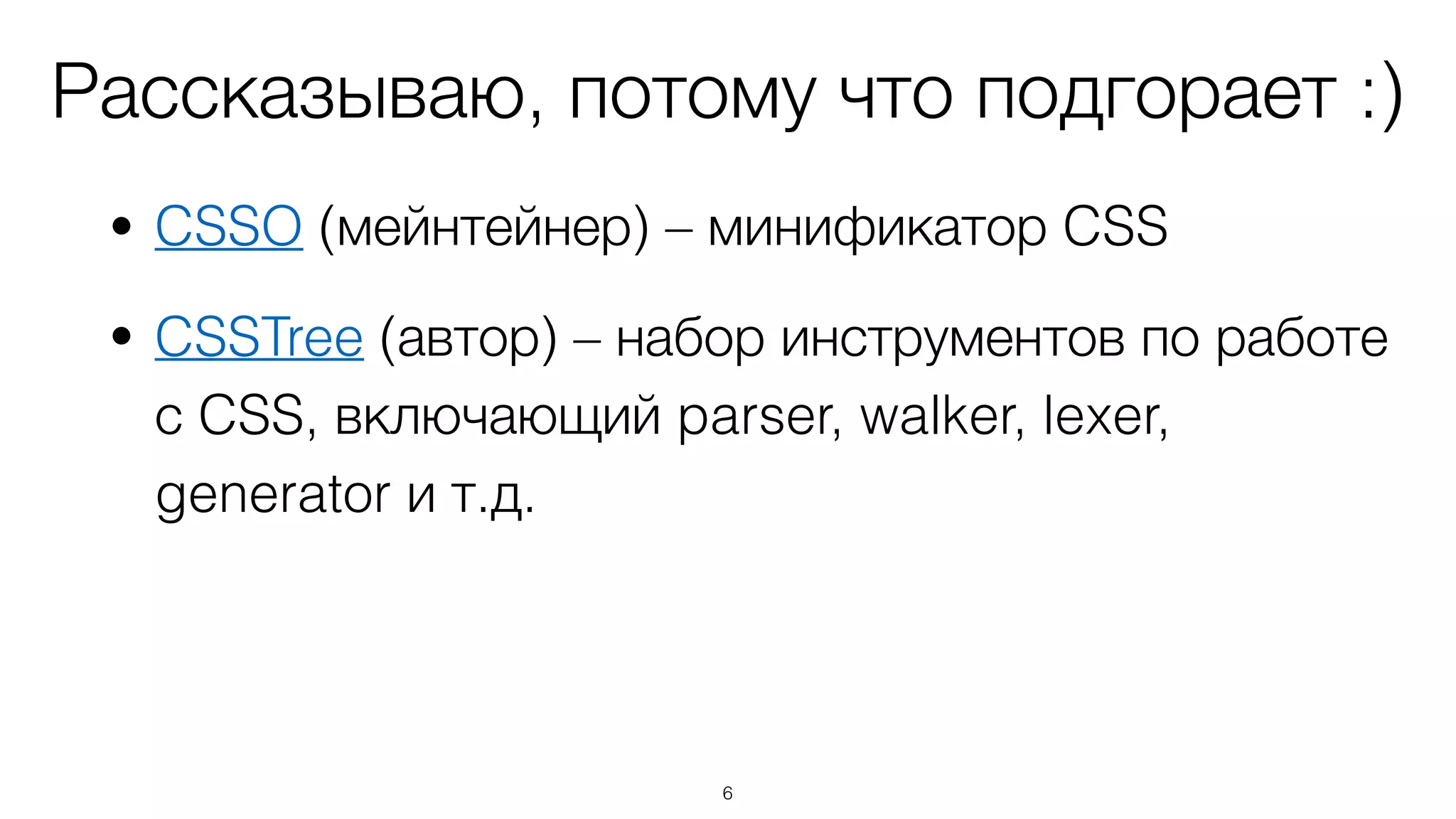 Рассказываю, потому что подгорает :)
• CSSO (мейнтейнер) – минификатор CSS
• CSSTree (автор) – набор инструментов по работе
с CSS, включающий parser, walker, lexer,
generator и т.д.
6
 
