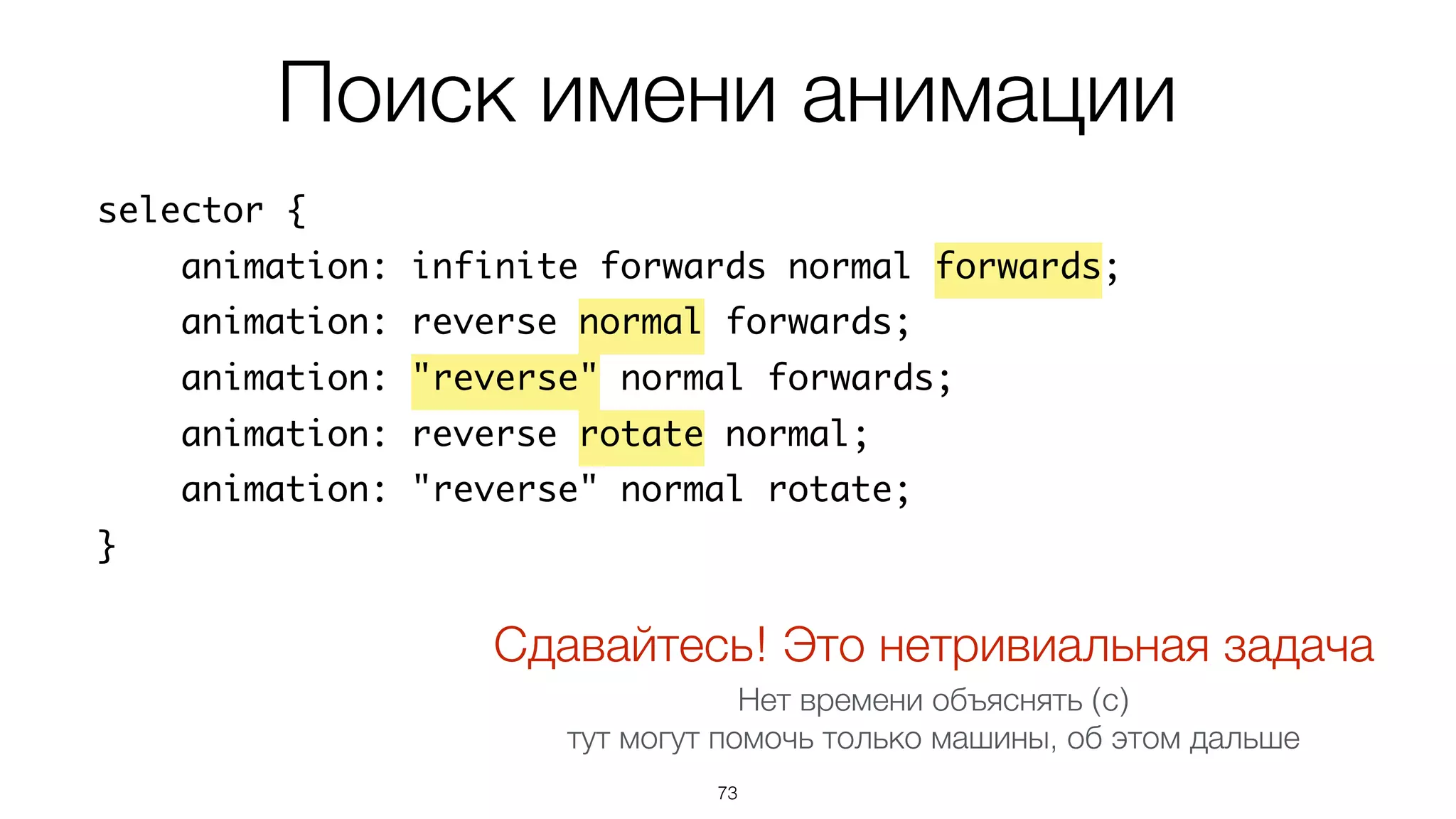 Поиск имени анимации
73
selector {
animation: infinite forwards normal forwards;
animation: reverse normal forwards;
animation: "reverse" normal forwards;
animation: reverse rotate normal;
animation: "reverse" normal rotate;
}
Сдавайтесь! Это нетривиальная задача
Нет времени объяснять (с)  
тут могут помочь только машины, об этом дальше
 
