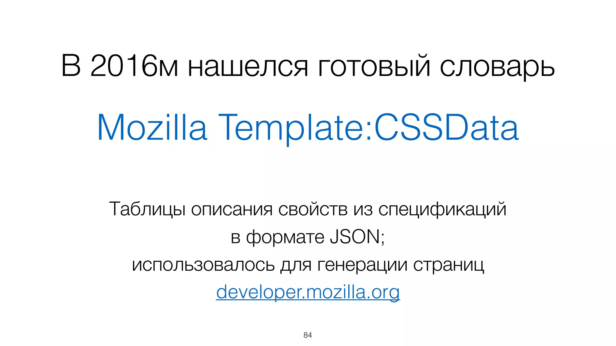 В 2016м нашелся готовый словарь
Mozilla Template:CSSData
84
Таблицы описания свойств из спецификаций
в формате JSON;
использовалось для генерации страниц
developer.mozilla.org
 