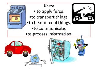 Uses:
• to apply force.
•to transport things.
•to heat or cool things.
•to communicate.
•to process information.
 