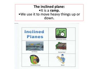 The inclined plane:
•It is a ramp.
•We use it to move heavy things up or
down.
 