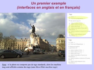 Un premier exemple
                 (interfaces en anglais et en français)




Note : si la photo ne comporte pas de tags standards, alors les machine
tasg sont affichés comme des tags (sans Show/Hide machine tags)
 