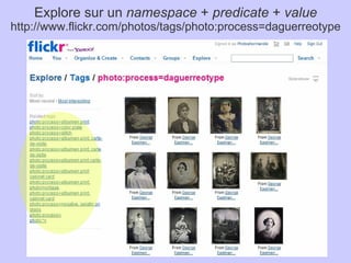 Explore sur un namespace + predicate + value
http://www.flickr.com/photos/tags/photo:process=daguerreotype
 