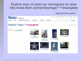 Explore avec un joker sur namespace et value
       http://www.flickr.com/photos/tags/*:*=losangeles
                                                           suppression des espaces




DICEN - Séminaire Folksonomies et Tagging – 26 mars 2010
 