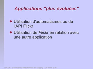 Applications "plus évoluées"

        Utilisation d'automatismes ou de
         l'API Flickr
        Utilisation de Flickr en relation avec
         une autre application




DICEN - Séminaire Folksonomies et Tagging – 26 mars 2010
 