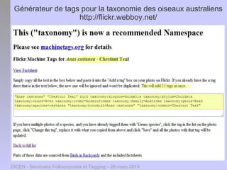 Générateur de tags pour la taxonomie des oiseaux australiens
                   http://flickr.webboy.net/




DICEN - Séminaire Folksonomies et Tagging – 26 mars 2010
 