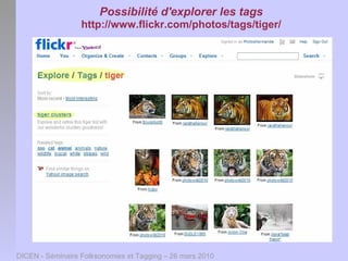 Possibilité d'explorer les tags
                  http://www.flickr.com/photos/tags/tiger/




DICEN - Séminaire Folksonomies et Tagging – 26 mars 2010
 